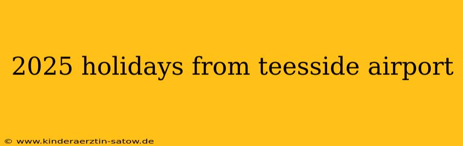 2025 holidays from teesside airport