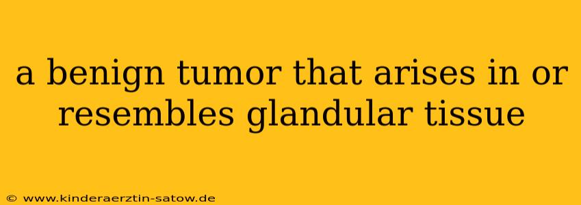a benign tumor that arises in or resembles glandular tissue