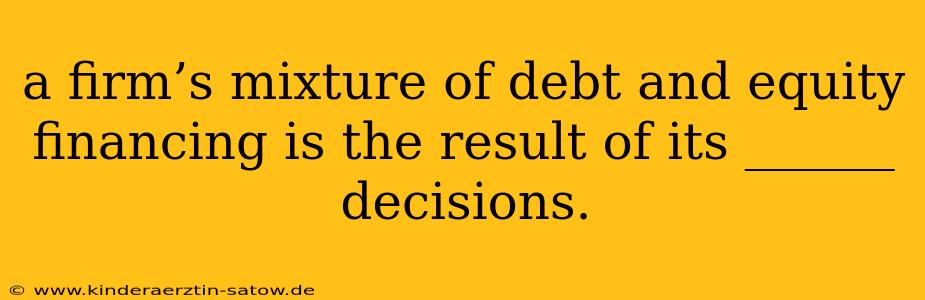 a firm’s mixture of debt and equity financing is the result of its ______ decisions.