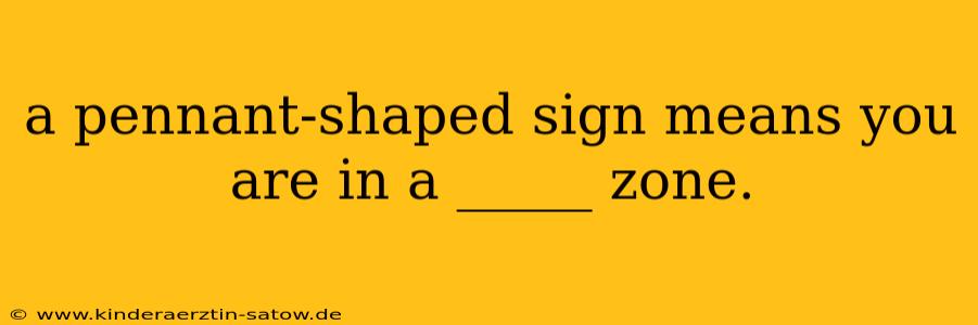 a pennant-shaped sign means you are in a _____ zone.