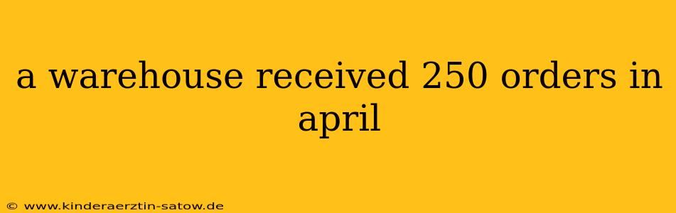 a warehouse received 250 orders in april