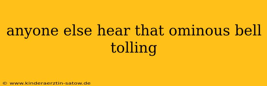 anyone else hear that ominous bell tolling