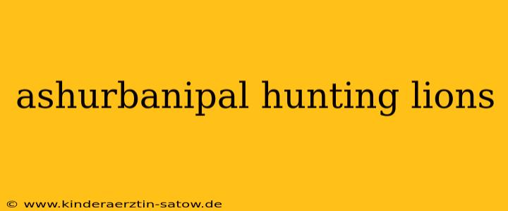 ashurbanipal hunting lions