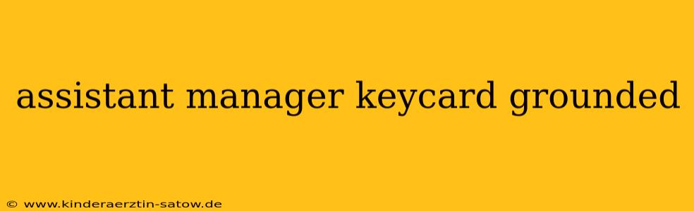 assistant manager keycard grounded