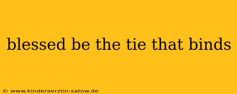 blessed be the tie that binds
