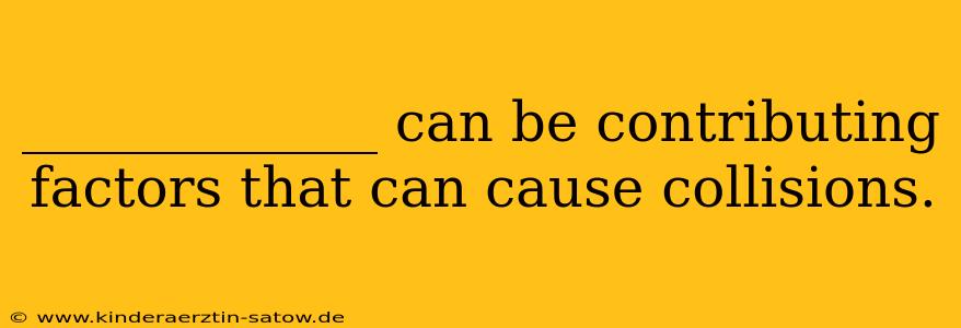 _____________ can be contributing factors that can cause collisions.
