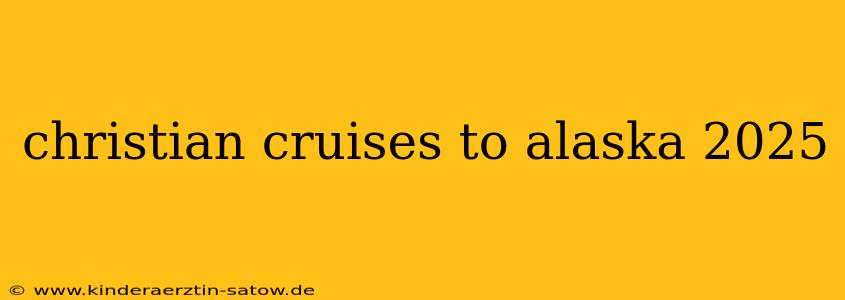 christian cruises to alaska 2025