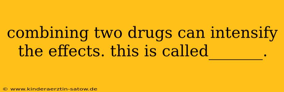 combining two drugs can intensify the effects. this is called_______.