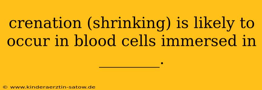 crenation (shrinking) is likely to occur in blood cells immersed in ________.