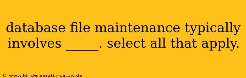 database file maintenance typically involves _____. select all that apply.
