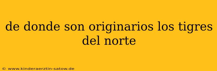 de donde son originarios los tigres del norte