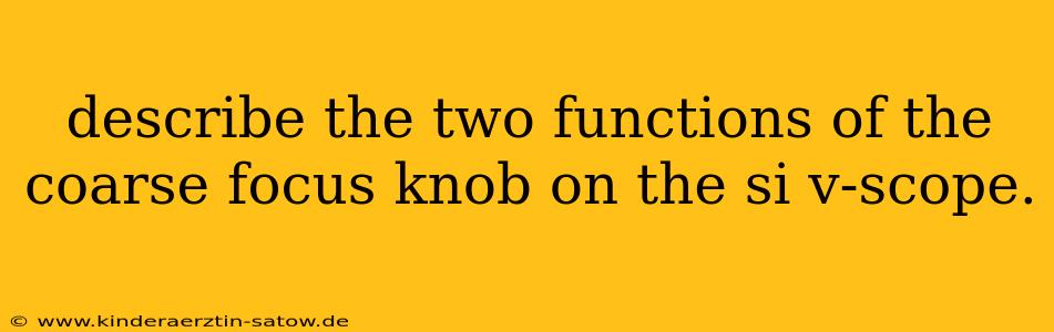 describe the two functions of the coarse focus knob on the si v-scope.