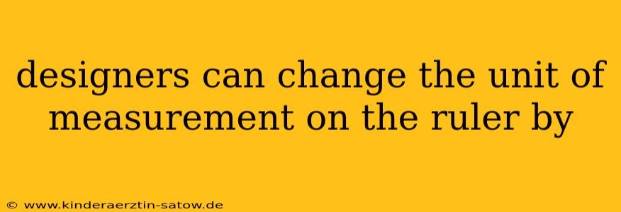 designers can change the unit of measurement on the ruler by