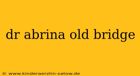 dr abrina old bridge