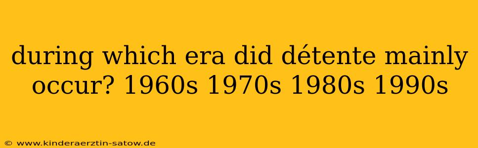 during which era did détente mainly occur? 1960s 1970s 1980s 1990s