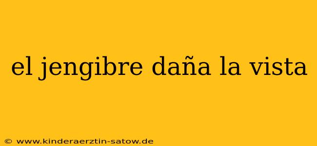 el jengibre daña la vista