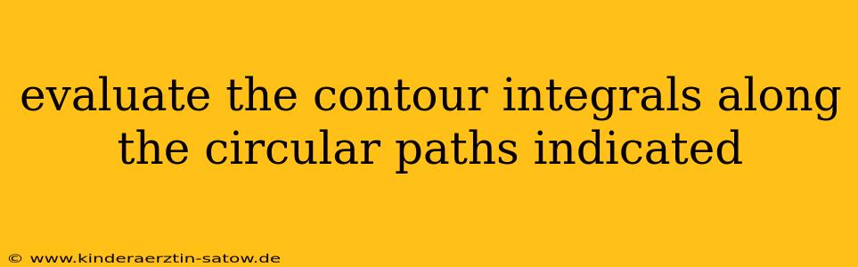 evaluate the contour integrals along the circular paths indicated