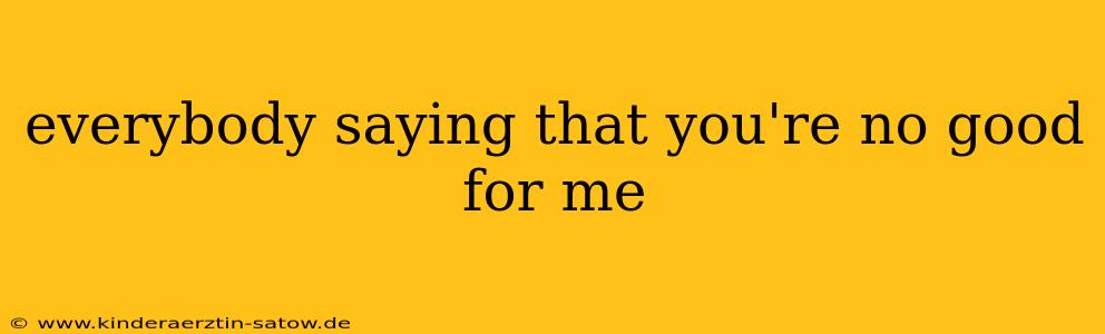 everybody saying that you're no good for me