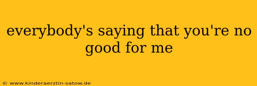 everybody's saying that you're no good for me