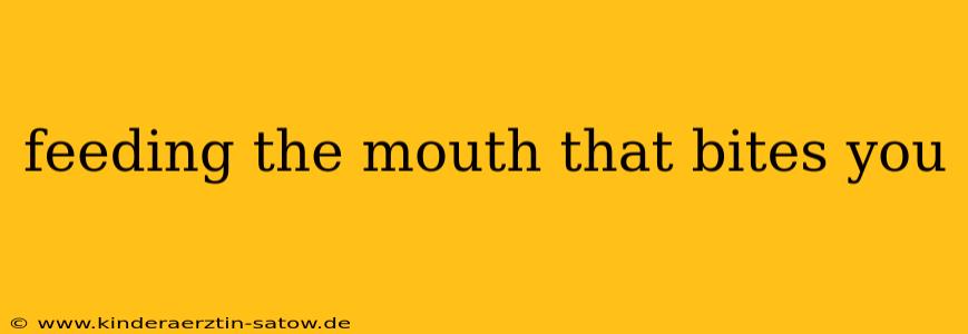 feeding the mouth that bites you