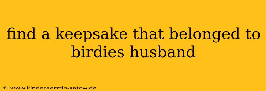 find a keepsake that belonged to birdies husband