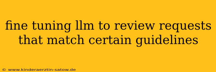 fine tuning llm to review requests that match certain guidelines