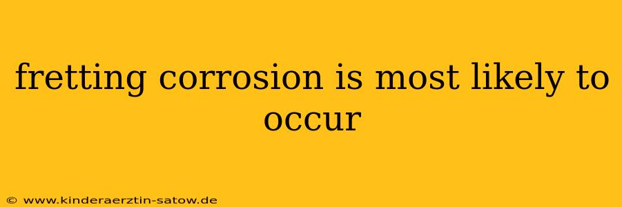 fretting corrosion is most likely to occur