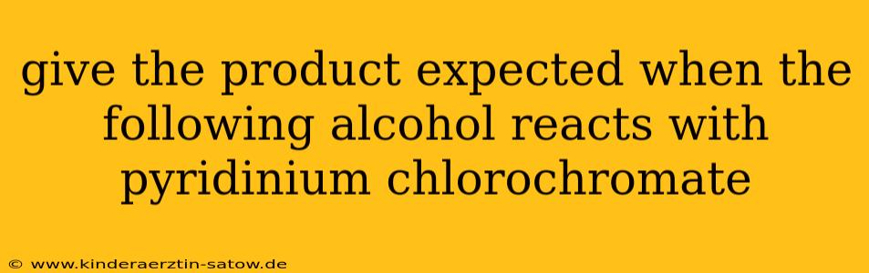 give the product expected when the following alcohol reacts with pyridinium chlorochromate