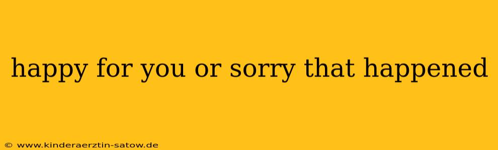 happy for you or sorry that happened