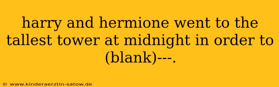 harry and hermione went to the tallest tower at midnight in order to (blank)---.