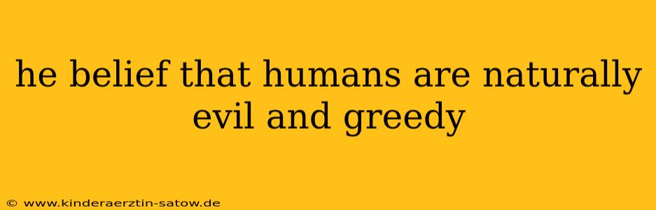 he belief that humans are naturally evil and greedy