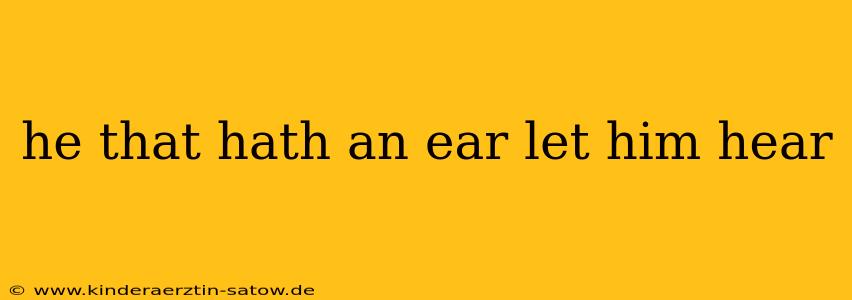 he that hath an ear let him hear
