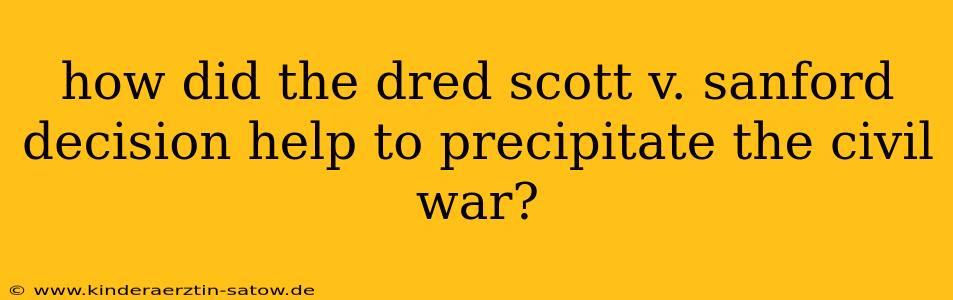 how did the dred scott v. sanford decision help to precipitate the civil war?