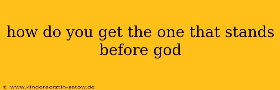 how do you get the one that stands before god