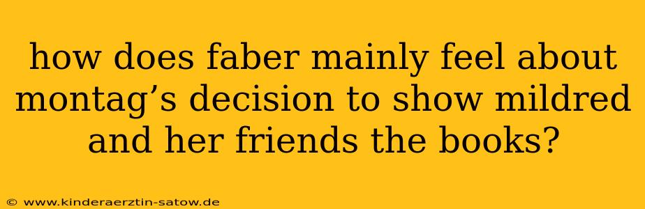 how does faber mainly feel about montag’s decision to show mildred and her friends the books?