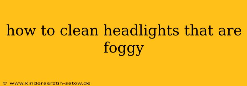 how to clean headlights that are foggy