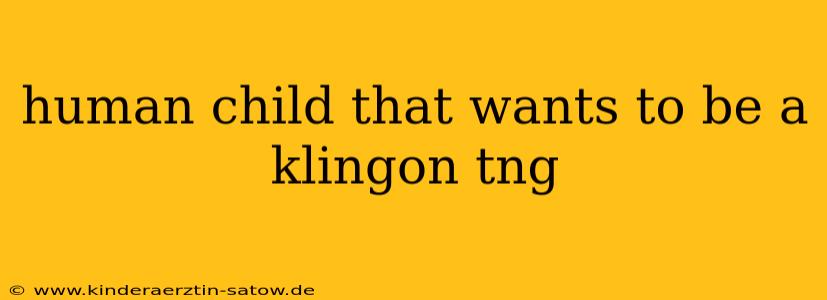 human child that wants to be a klingon tng