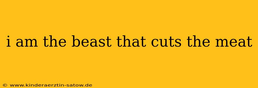 i am the beast that cuts the meat