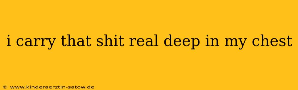 i carry that shit real deep in my chest