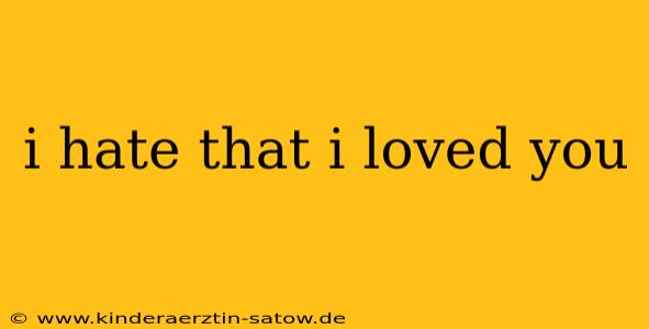 i hate that i loved you