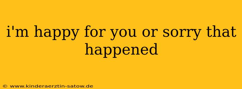 i'm happy for you or sorry that happened