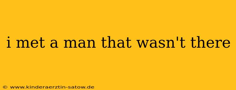 i met a man that wasn't there