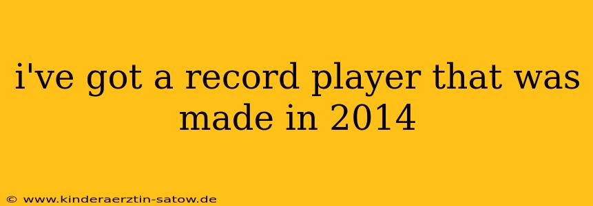 i've got a record player that was made in 2014