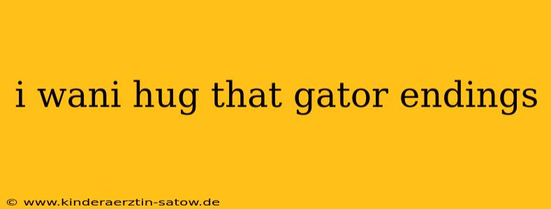 i wani hug that gator endings