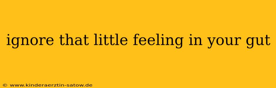 ignore that little feeling in your gut