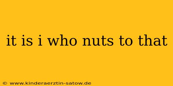it is i who nuts to that