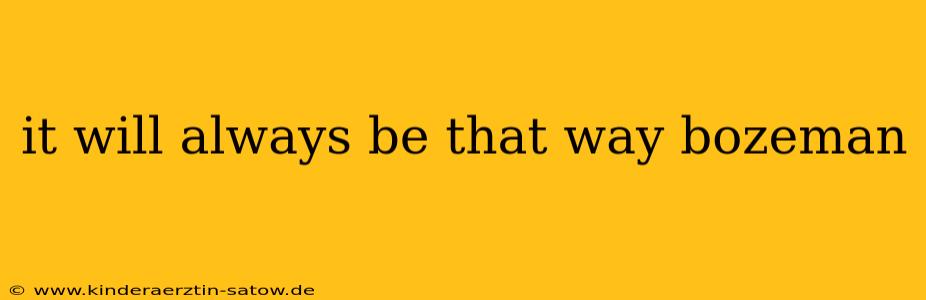 it will always be that way bozeman