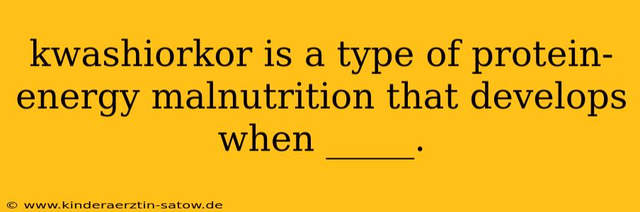 kwashiorkor is a type of protein-energy malnutrition that develops when _____.