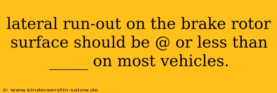 lateral run-out on the brake rotor surface should be @ or less than _____ on most vehicles.
