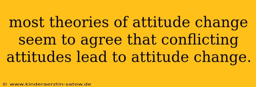most theories of attitude change seem to agree that conflicting attitudes lead to attitude change.